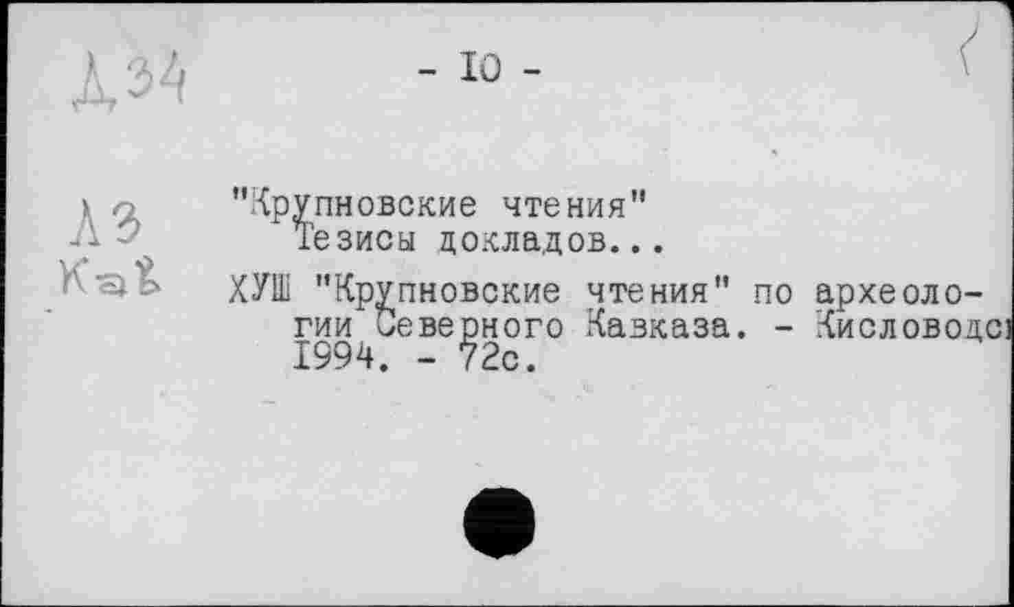 ﻿
> 9,	"Крупновские чтения"
■ '	Тезисы докладов...
ХУ1ІІ "Крупновские чтения" по археологии Северного Кавказа. - Кисловоде 1994. -72с.